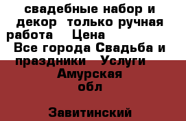 свадебные набор и декор (только ручная работа) › Цена ­ 3000-4000 - Все города Свадьба и праздники » Услуги   . Амурская обл.,Завитинский р-н